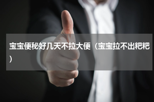 宝宝便秘好几天不拉大便（宝宝拉不出粑粑）