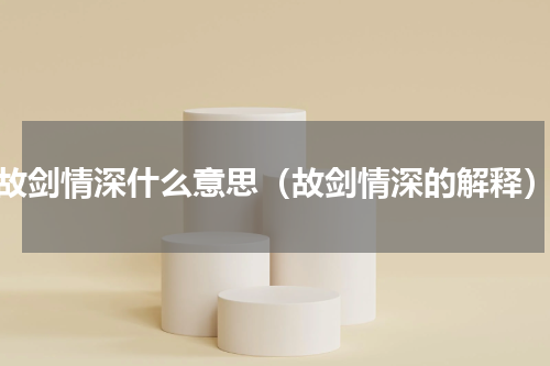 故剑情深什么意思（故剑情深的解释）