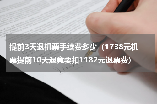 提前3天退机票手续费多少（1738元机票提前10天退竟要扣1182元退票费）