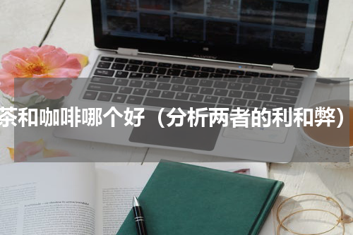茶和咖啡哪个好（分析两者的利和弊）