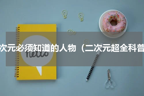 二次元必须知道的人物（二次元超全科普）