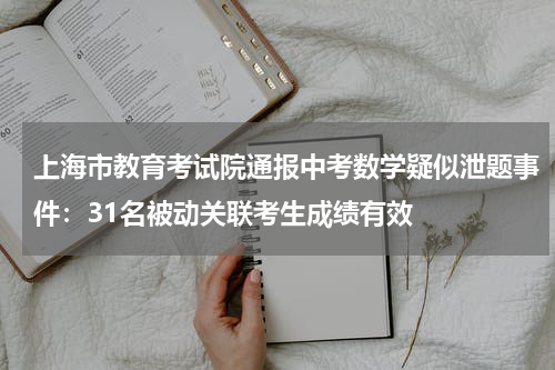 上海市教育考试院通报中考数学疑似泄题事件：31名被动关联考生成绩有效