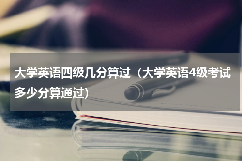 大学英语四级几分算过（大学英语4级考试多少分算通过）