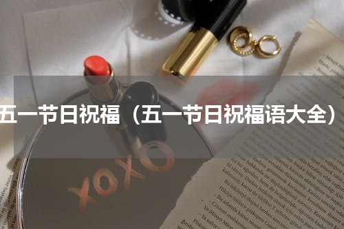 五一节日祝福（五一节日祝福语大全）