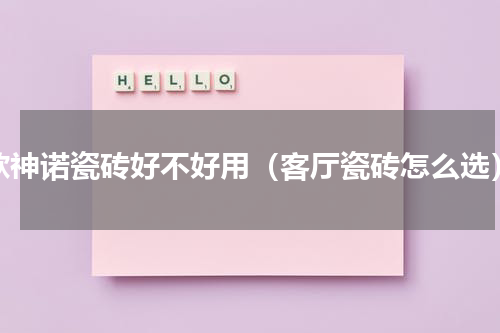 欧神诺瓷砖好不好用（客厅瓷砖怎么选）