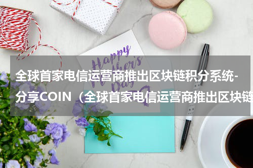 全球首家电信运营商推出区块链积分系统-分享COIN（全球首家电信运营商推出区块链积分系统-分享COIN）