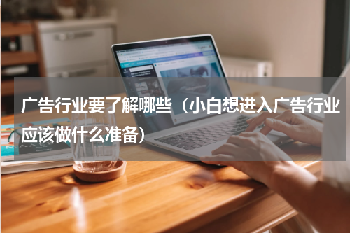 广告行业要了解哪些（小白想进入广告行业应该做什么准备）