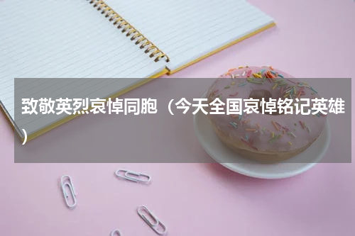 致敬英烈哀悼同胞（今天全国哀悼铭记英雄）