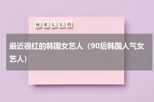 最近很红的韩国女艺人（90后韩国人气女艺人）