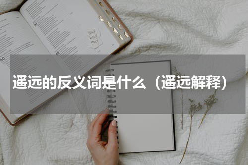 遥远的反义词是什么（遥远解释）