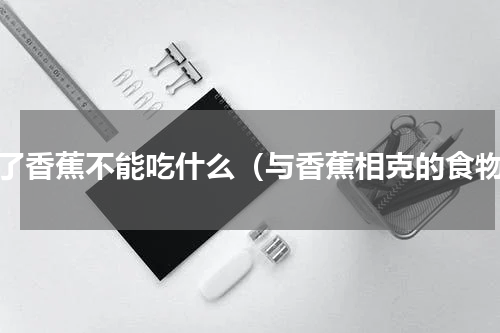 吃了香蕉不能吃什么（与香蕉相克的食物）