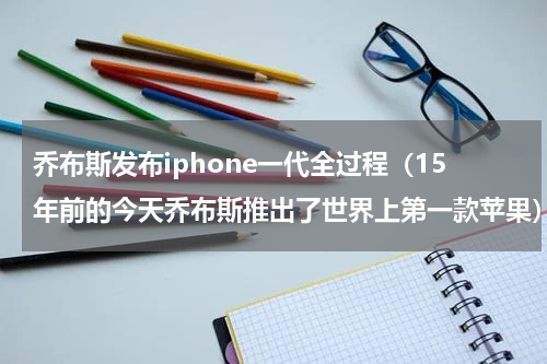 乔布斯发布iphone一代全过程（15年前的今天乔布斯推出了世界上第一款苹果）