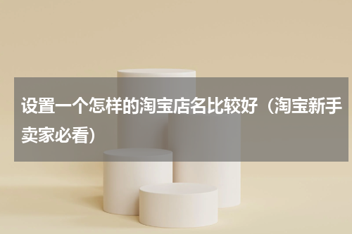 设置一个怎样的淘宝店名比较好（淘宝新手卖家必看）