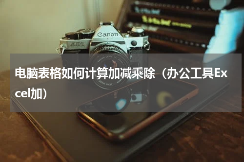 电脑表格如何计算加减乘除（办公工具Excel加）