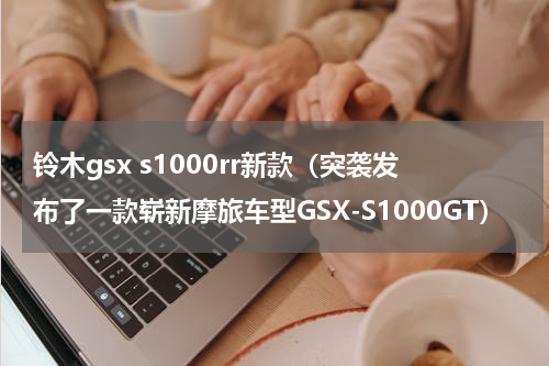 铃木gsx s1000rr新款（突袭发布了一款崭新摩旅车型GSX-S1000GT）