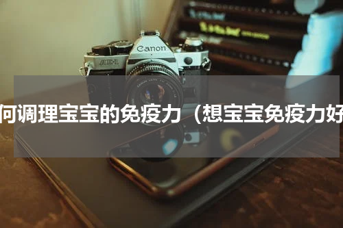 如何调理宝宝的免疫力（想宝宝免疫力好）