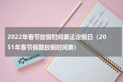 2022年春节放假时间表法定假日（2051年春节假期放假时间表）