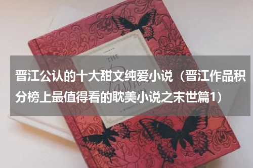 晋江公认的十大甜文纯爱小说（晋江作品积分榜上最值得看的耽美小说之末世篇1）