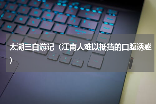 太湖三白游记（江南人难以抵挡的口腹诱惑）