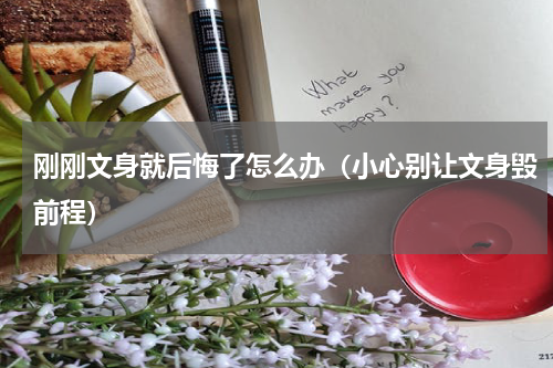 刚刚文身就后悔了怎么办（小心别让文身毁前程）