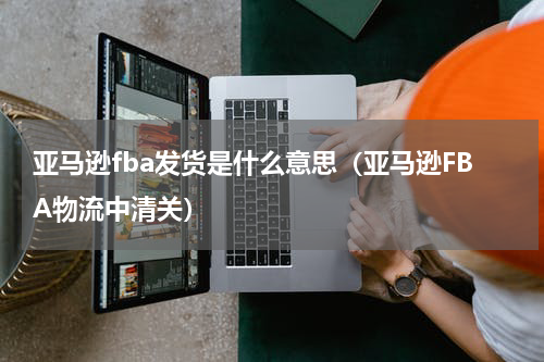 亚马逊fba发货是什么意思（亚马逊FBA物流中清关）