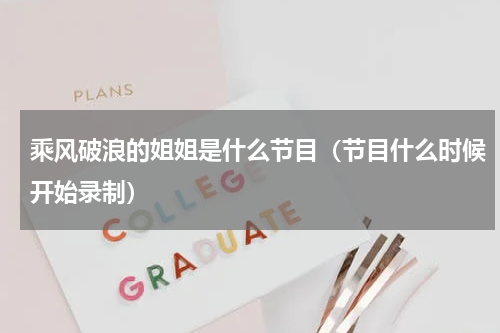 乘风破浪的姐姐是什么节目（节目什么时候开始录制）