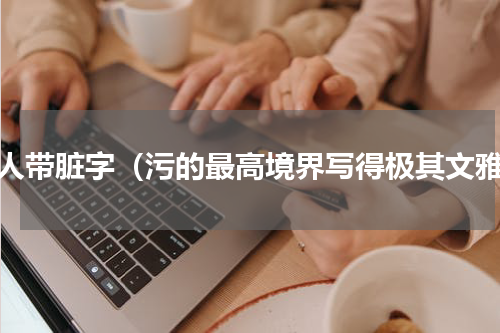 文人带脏字（污的最高境界写得极其文雅）