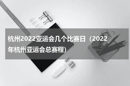 杭州2022亚运会几个比赛日（2022年杭州亚运会总赛程）