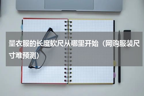 量衣服的长度软尺从哪里开始（网购服装尺寸难预测）