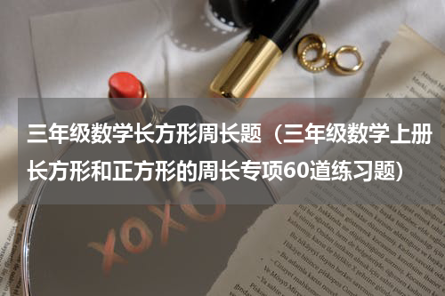 三年级数学长方形周长题（三年级数学上册长方形和正方形的周长专项60道练习题）