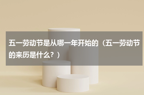 五一劳动节是从哪一年开始的（五一劳动节的来历是什么？）