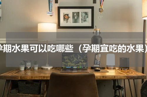 孕期水果可以吃哪些（孕期宜吃的水果）