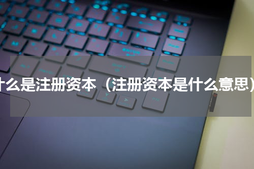 什么是注册资本（注册资本是什么意思）