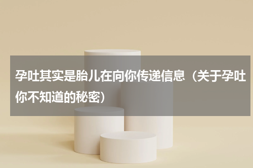 孕吐其实是胎儿在向你传递信息（关于孕吐你不知道的秘密）