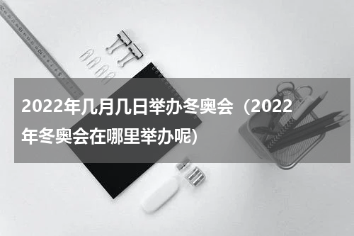 2022年几月几日举办冬奥会（2022年冬奥会在哪里举办呢）