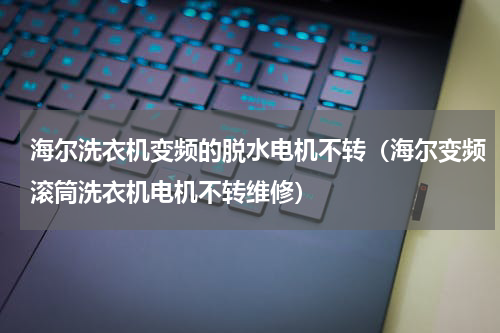 海尔洗衣机变频的脱水电机不转（海尔变频滚筒洗衣机电机不转维修）