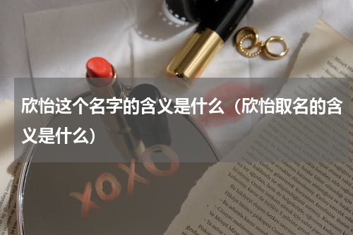 欣怡这个名字的含义是什么（欣怡取名的含义是什么）