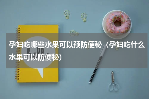 孕妇吃哪些水果可以预防便秘（孕妇吃什么水果可以防便秘）