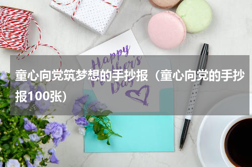 童心向党筑梦想的手抄报（童心向党的手抄报100张）