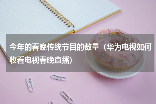 今年的春晚传统节目的数量（华为电视如何收看电视春晚直播）