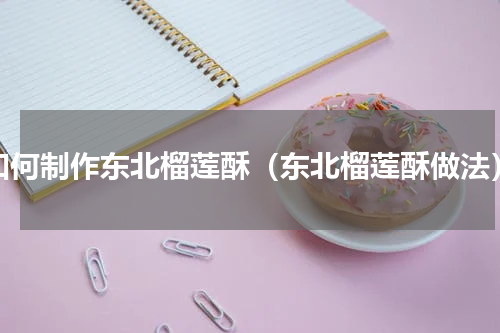 如何制作东北榴莲酥（东北榴莲酥做法）