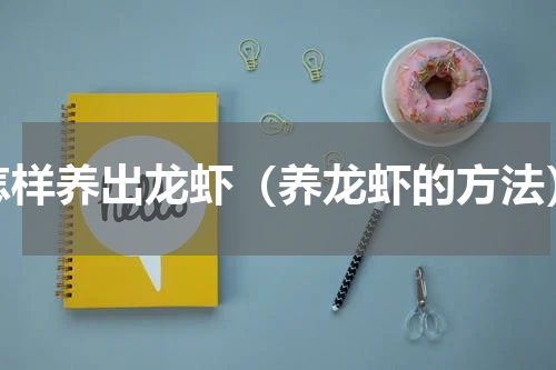 怎样养出龙虾（养龙虾的方法）