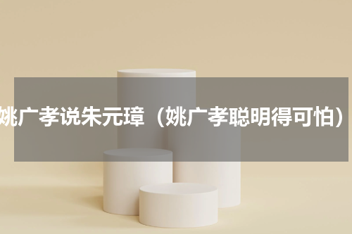 姚广孝说朱元璋（姚广孝聪明得可怕）