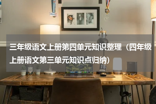 三年级语文上册第四单元知识整理（四年级上册语文第三单元知识点归纳）