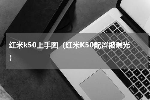 红米k50上手图（红米K50配置被曝光）