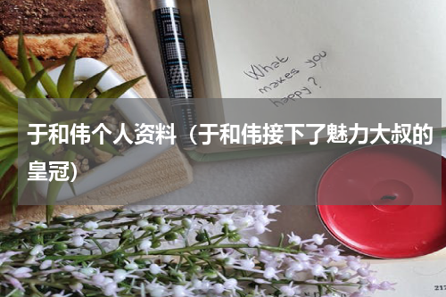 于和伟个人资料（于和伟接下了魅力大叔的皇冠）