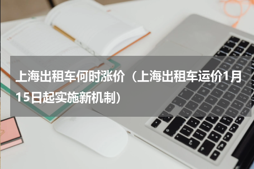 上海出租车何时涨价（上海出租车运价1月15日起实施新机制）