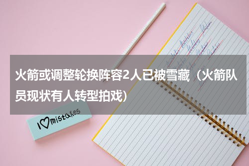 火箭或调整轮换阵容2人已被雪藏（火箭队员现状有人转型拍戏）