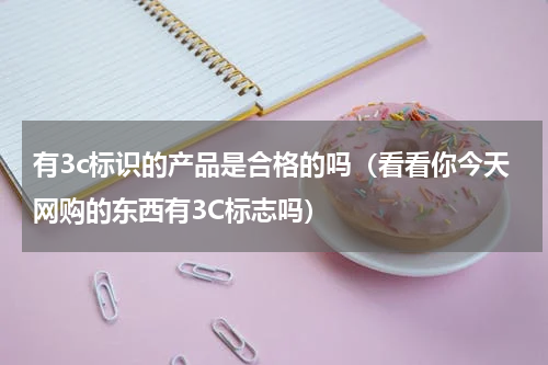 有3c标识的产品是合格的吗（看看你今天网购的东西有3C标志吗）