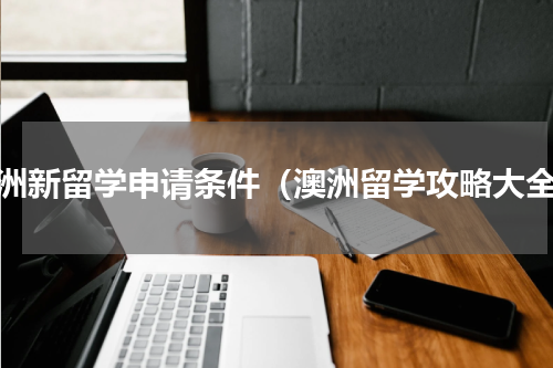 澳洲新留学申请条件（澳洲留学攻略大全）